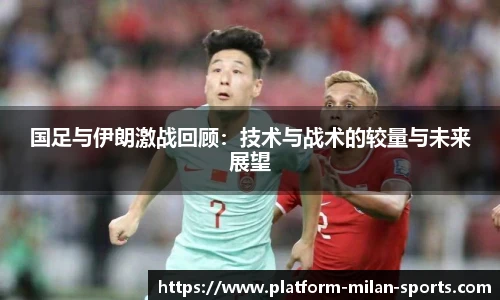 国足与伊朗激战回顾：技术与战术的较量与未来展望