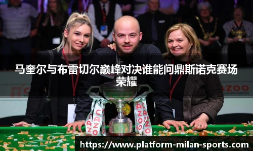 马奎尔与布雷切尔巅峰对决谁能问鼎斯诺克赛场荣耀