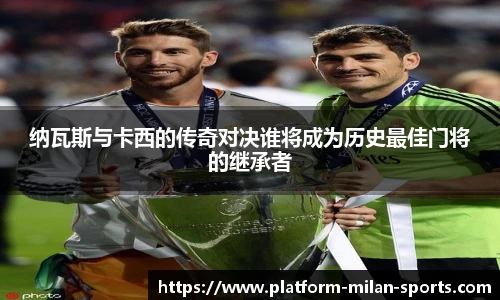 纳瓦斯与卡西的传奇对决谁将成为历史最佳门将的继承者