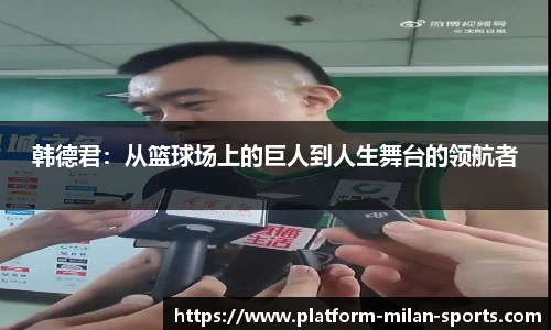韩德君：从篮球场上的巨人到人生舞台的领航者