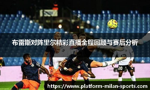 布雷斯对阵里尔精彩直播全程回顾与赛后分析
