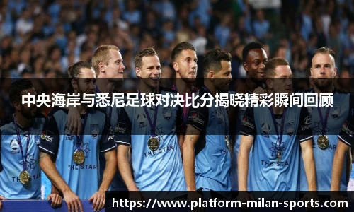 中央海岸与悉尼足球对决比分揭晓精彩瞬间回顾