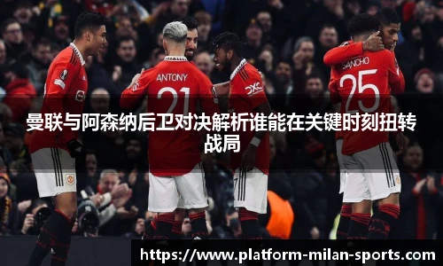 曼联与阿森纳后卫对决解析谁能在关键时刻扭转战局