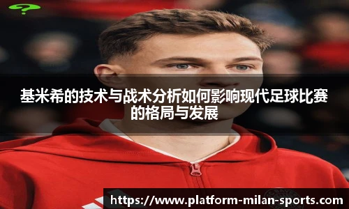 基米希的技术与战术分析如何影响现代足球比赛的格局与发展