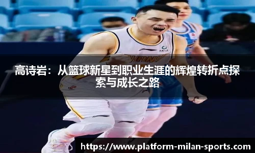 高诗岩：从篮球新星到职业生涯的辉煌转折点探索与成长之路