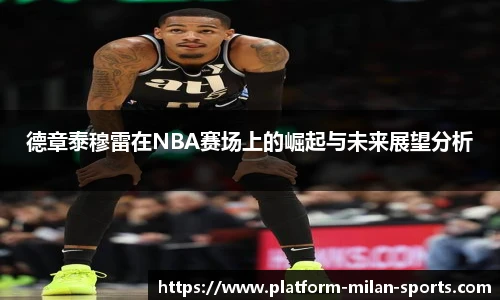 德章泰穆雷在NBA赛场上的崛起与未来展望分析
