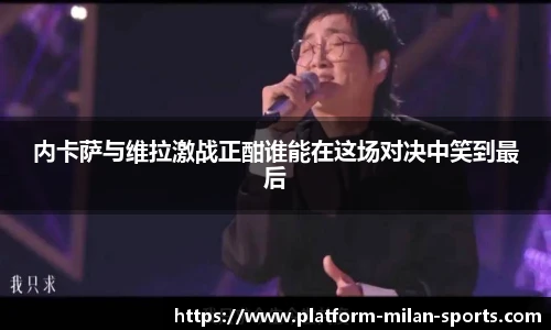 内卡萨与维拉激战正酣谁能在这场对决中笑到最后